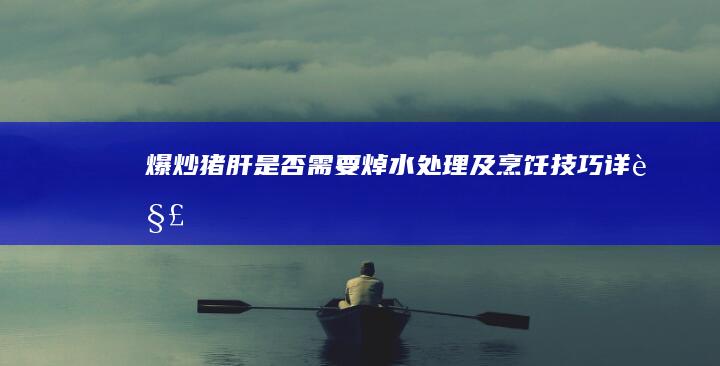 爆炒猪肝：是否需要焯水处理及烹饪技巧详解